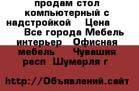 продам стол компьютерный с надстройкой. › Цена ­ 2 000 - Все города Мебель, интерьер » Офисная мебель   . Чувашия респ.,Шумерля г.